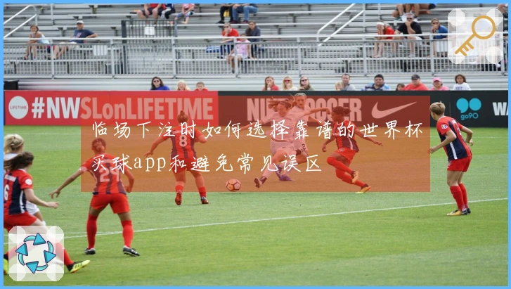 临场下注时如何选择靠谱的世界杯买球app和避免常见误区