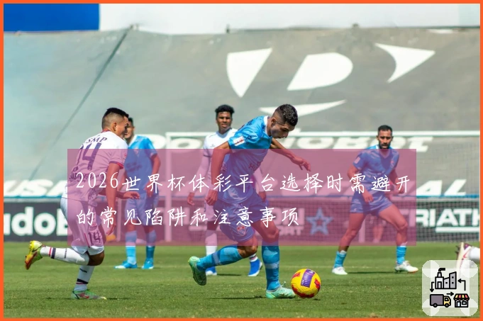 2026世界杯体彩平台选择时需避开的常见陷阱和注意事项