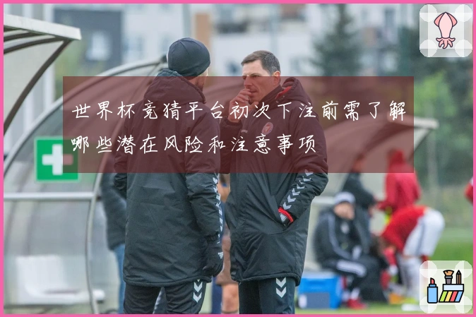 世界杯竞猜平台初次下注前需了解哪些潜在风险和注意事项