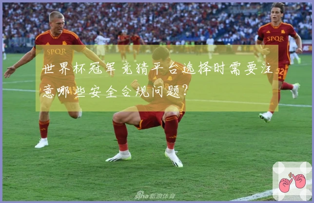 世界杯冠军竞猜平台选择时需要注意哪些安全合规问题？