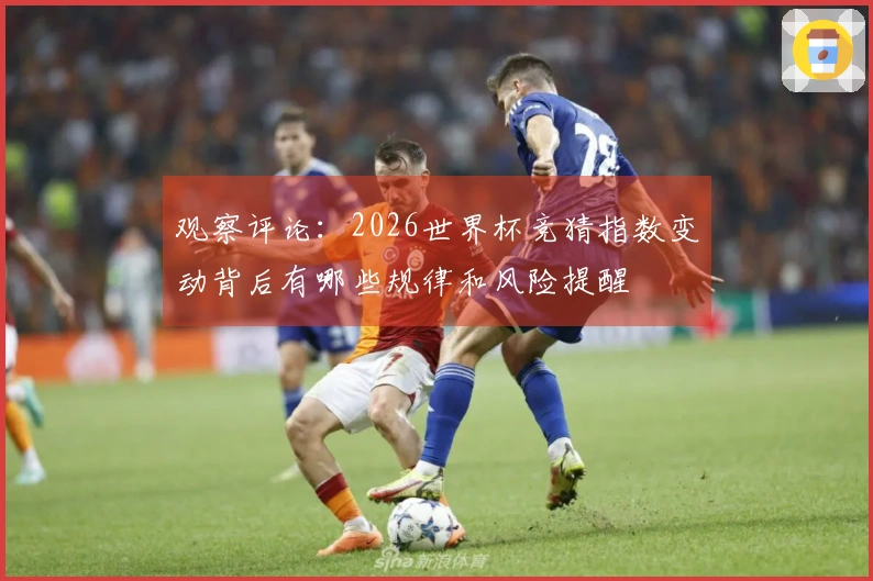 观察评论：2026世界杯竞猜指数变动背后有哪些规律和风险提醒