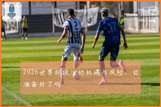 2026世界杯投注的机遇与风险，你准备好了吗