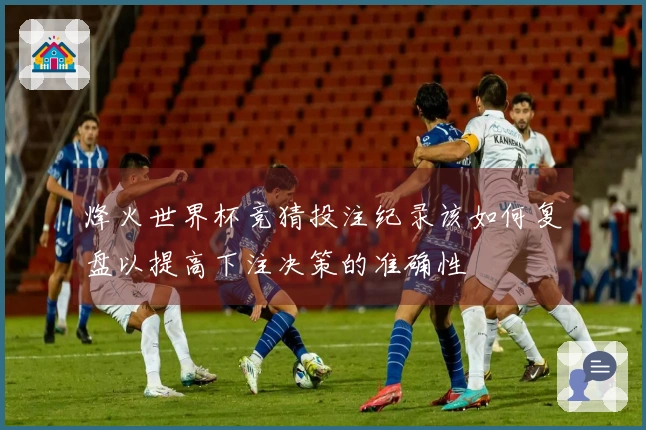 烽火世界杯竞猜投注纪录该如何复盘以提高下注决策的准确性