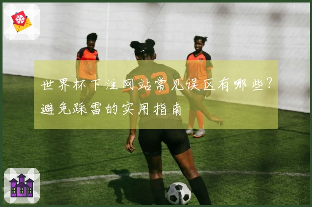 世界杯下注网站常见误区有哪些？避免踩雷的实用指南