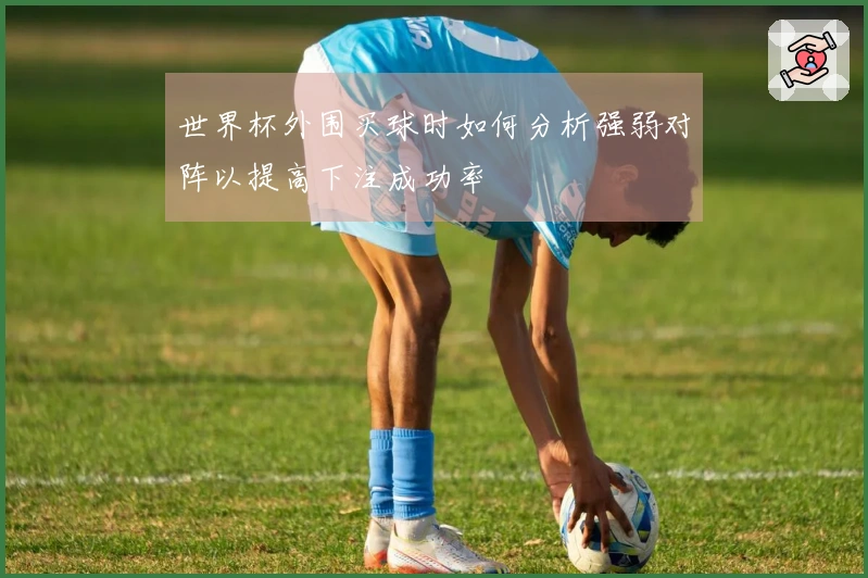 世界杯外围买球时如何分析强弱对阵以提高下注成功率