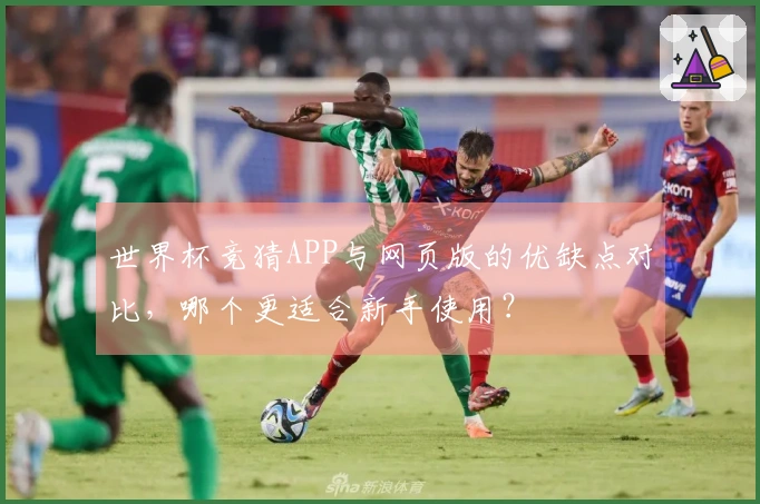 世界杯竞猜APP与网页版的优缺点对比，哪个更适合新手使用？