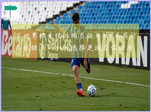 买世界杯竞猜时网页版与APP各有什么优缺点？如何选择更适合你的方式？