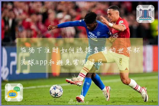 临场下注时如何选择靠谱的世界杯买球app和避免常见误区
