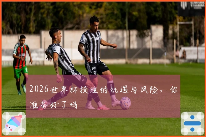 2026世界杯投注的机遇与风险，你准备好了吗