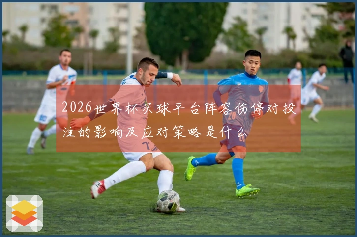 2026世界杯买球平台阵容伤停对投注的影响及应对策略是什么