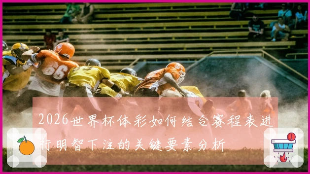 2026世界杯体彩如何结合赛程表进行明智下注的关键要素分析
