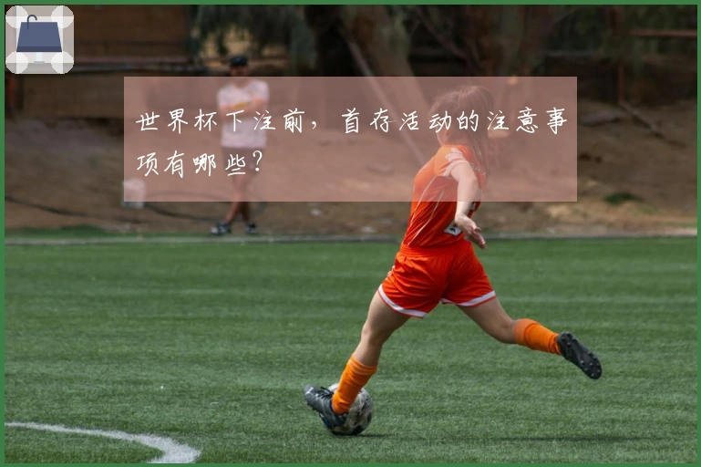 世界杯下注前，首存活动的注意事项有哪些？