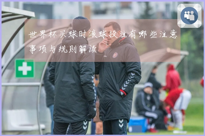 世界杯买球时滚球投注有哪些注意事项与规则解读