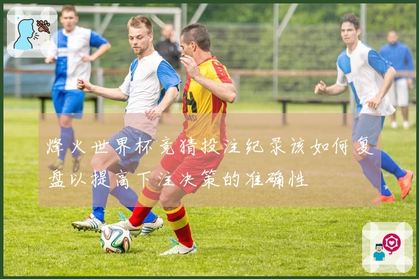 烽火世界杯竞猜投注纪录该如何复盘以提高下注决策的准确性