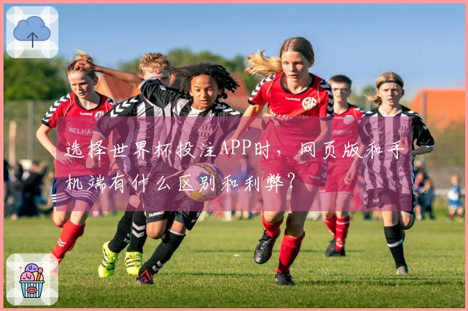 选择世界杯投注APP时，网页版和手机端有什么区别和利弊？