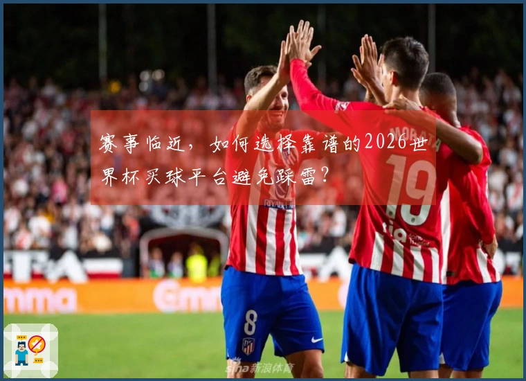 赛事临近，如何选择靠谱的2026世界杯买球平台避免踩雷？