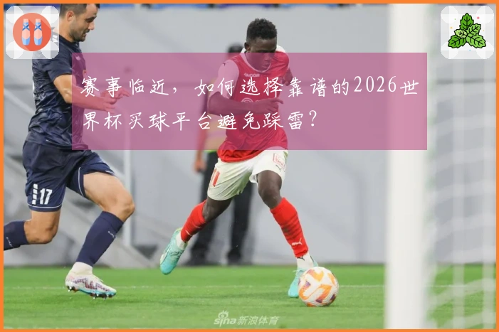 赛事临近，如何选择靠谱的2026世界杯买球平台避免踩雷？