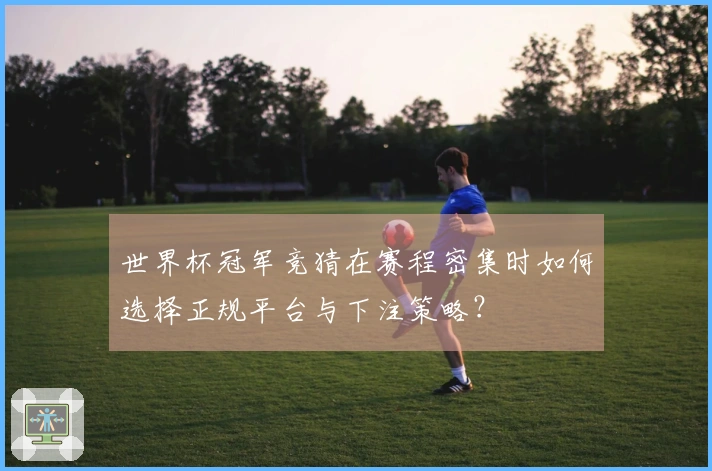 世界杯冠军竞猜在赛程密集时如何选择正规平台与下注策略？