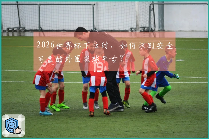 2026世界杯下注时，如何识别安全可靠的外围买球平台？