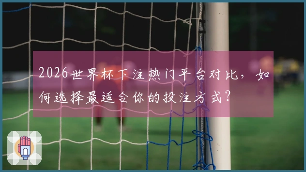 2026世界杯下注热门平台对比，如何选择最适合你的投注方式？