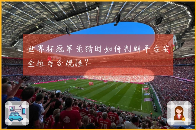 世界杯冠军竞猜时如何判断平台安全性与合规性？