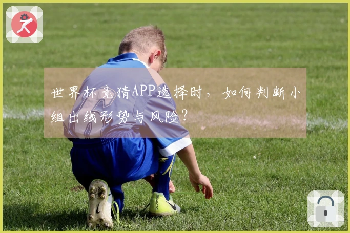 世界杯竞猜APP选择时，如何判断小组出线形势与风险？