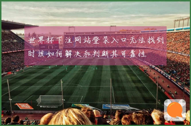 世界杯下注网站登录入口无法找到时该如何解决和判断其可靠性