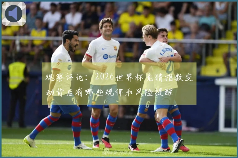 观察评论:2026世界杯竞猜指数变动背后有哪些规律和风险提醒
