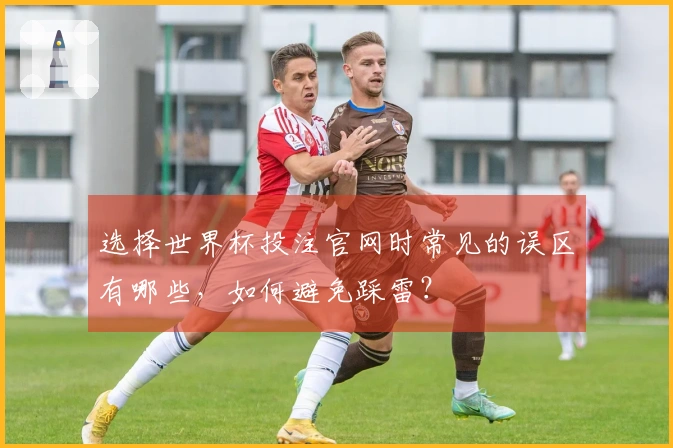 选择世界杯投注官网时常见的误区有哪些，如何避免踩雷？