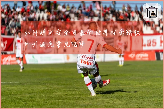 如何辨别安全可靠的世界杯竞猜软件并避免常见陷阱