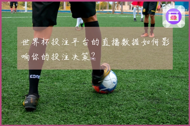 世界杯投注平台的直播数据如何影响你的投注决策？