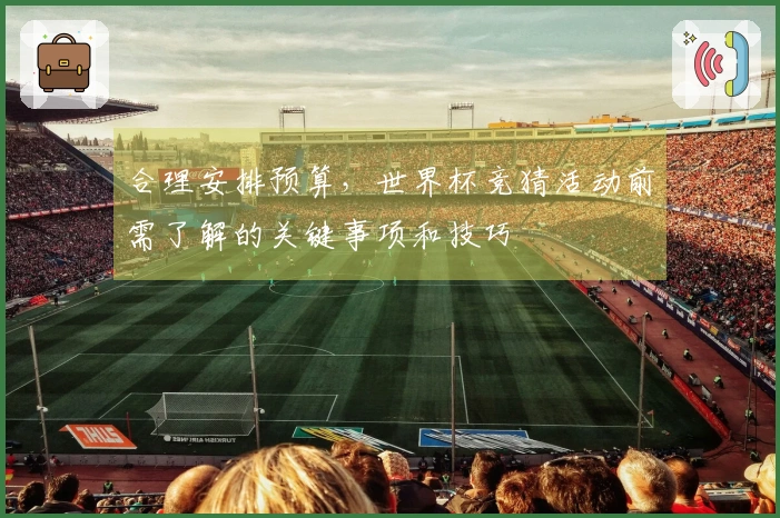合理安排预算，世界杯竞猜活动前需了解的关键事项和技巧