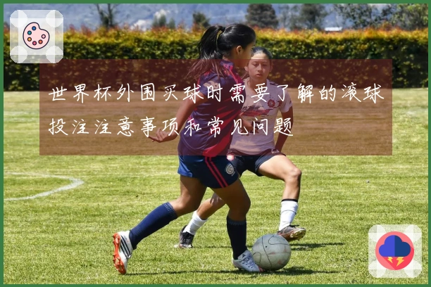 世界杯外围买球时需要了解的滚球投注注意事项和常见问题