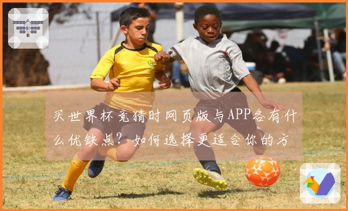 买世界杯竞猜时网页版与APP各有什么优缺点？如何选择更适合你的方式？
