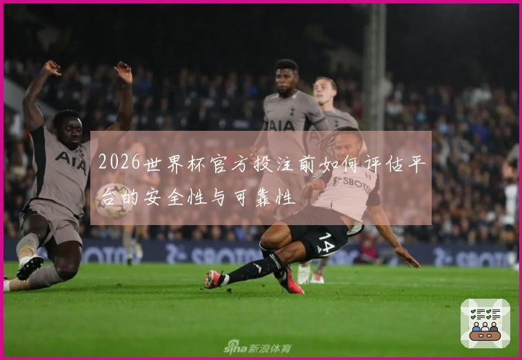 2026世界杯官方投注前如何评估平台的安全性与可靠性