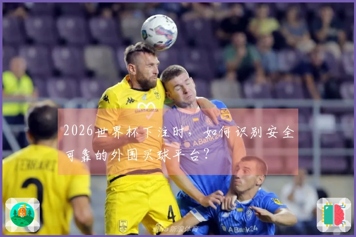 2026世界杯下注时，如何识别安全可靠的外围买球平台？