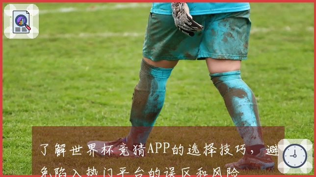 了解世界杯竞猜APP的选择技巧，避免陷入热门平台的误区和风险