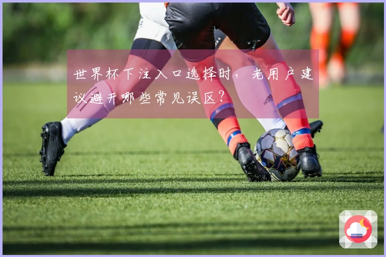 世界杯下注入口选择时，老用户建议避开哪些常见误区？