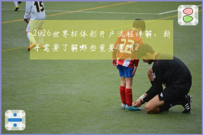 2026世界杯体彩开户流程详解，新手需要了解哪些重要事项？
