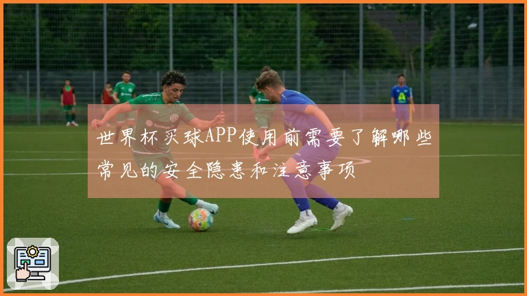 世界杯买球APP使用前需要了解哪些常见的安全隐患和注意事项