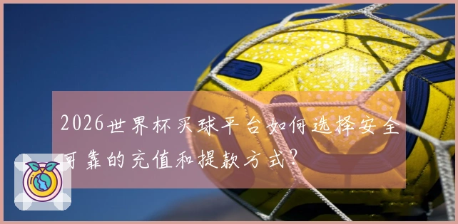 2026世界杯买球平台如何选择安全可靠的充值和提款方式？