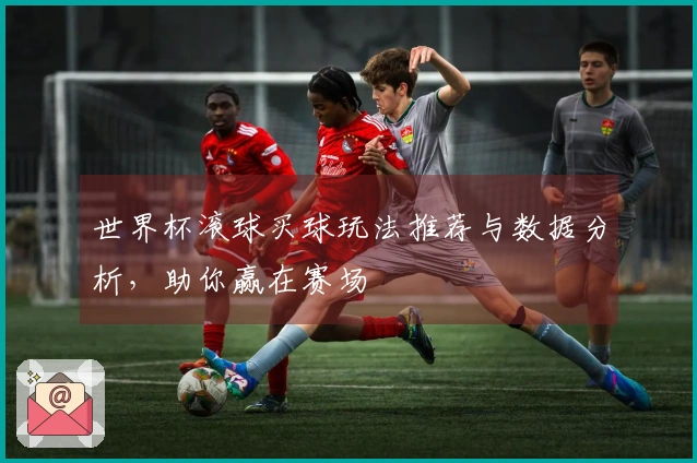 世界杯滚球买球玩法推荐与数据分析，助你赢在赛场