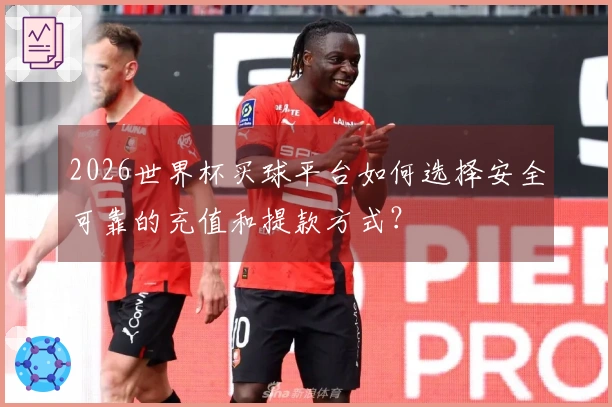 2026世界杯买球平台如何选择安全可靠的充值和提款方式？